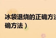 冰袋退燒的正確方法放幾分鐘（冰袋退燒的正確方法）