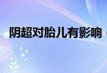 陰超對胎兒有影響（陰超對胎兒有影響嗎）