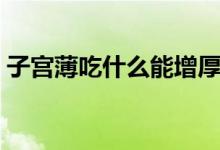 子宮薄吃什么能增厚（子宮薄吃什么能增厚）
