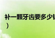 補(bǔ)一顆牙齒要多少錢啊（補(bǔ)一顆牙齒要多少錢）