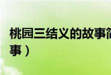 桃園三結義的故事簡單概括(桃園三結義的故事)