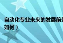 自動(dòng)化專業(yè)未來(lái)的發(fā)展前景（2022高考自動(dòng)化專業(yè)就業(yè)前景如何）