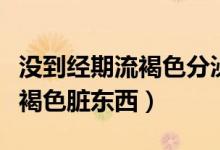 沒到經(jīng)期流褐色分泌物是為什么（沒到經(jīng)期流褐色臟東西）