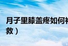 月子里膝蓋疼如何補(bǔ)救（月子里膝蓋疼如何補(bǔ)救）