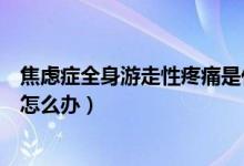 焦慮癥全身游走性疼痛是什么原因（焦慮癥全身游走性疼痛怎么辦）