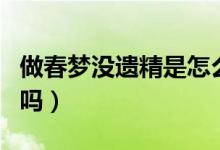 做春夢沒遺精是怎么回事（沒做春夢遺精正常嗎）