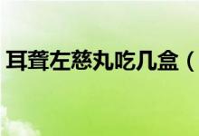耳聾左慈丸吃幾盒（耳聾左慈丸吃幾天起效）
