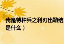 我是特種兵之利刃出鞘結(jié)局（我是特種兵之利刃出鞘的結(jié)局是什么）