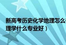新高考?xì)v史化學(xué)地理怎么樣?（2022新高考女生歷史化學(xué)地理學(xué)什么專(zhuān)業(yè)好）