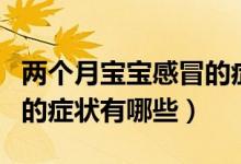 兩個(gè)月寶寶感冒的癥狀表現(xiàn)（兩個(gè)月寶寶感冒的癥狀有哪些）