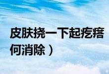 皮膚撓一下起疙瘩（皮膚一撓就起一片疙瘩如何消除）