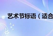 藝術(shù)節(jié)標語（適合做藝術(shù)節(jié)標語的句子）