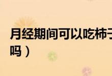 月經(jīng)期間可以吃柿子嗎（月經(jīng)期間可以吃柿子嗎）