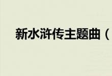 新水滸傳主題曲（新水滸傳主題曲介紹）