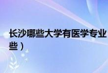 長沙哪些大學(xué)有醫(yī)學(xué)專業(yè)（長沙醫(yī)學(xué)院是幾本優(yōu)勢專業(yè)有哪些）
