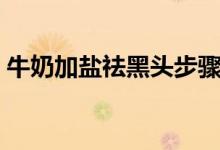 牛奶加鹽祛黑頭步驟（牛奶加鹽祛黑頭方法）