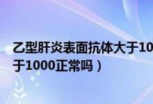 乙型肝炎表面抗體大于10000的意思（乙型肝炎表面抗體大于1000正常嗎）