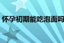 懷孕初期能吃泡面嗎（懷孕初期能吃芒果嗎）