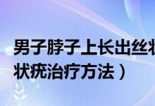 男子脖子上長出絲狀疣需要治療嗎（脖子上絲狀疣治療方法）