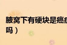 腋窩下有硬塊是癌癥嗎（腋窩下有硬塊是癌癥嗎）