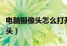 電腦攝像頭怎么打開（怎樣打開電腦自帶攝像頭）