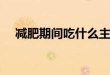 減肥期間吃什么主食（減肥期間吃什么）