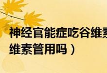神經(jīng)官能癥吃谷維素管用嗎（神經(jīng)官能癥吃谷維素管用嗎）