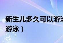新生兒多久可以游泳最合適（新生兒多久可以游泳）
