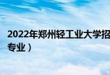 2022年鄭州輕工業(yè)大學招生計劃及招生人數(shù)（各省都招什么專業(yè)）