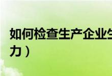 如何檢查生產(chǎn)企業(yè)生產(chǎn)成本（如何檢查生育能力）