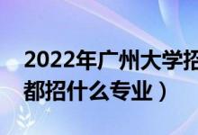 2022年廣州大學(xué)招生計(jì)劃及招生人數(shù)（各省都招什么專業(yè)）