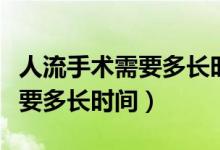 人流手術(shù)需要多長時間可以出院（人流手術(shù)需要多長時間）