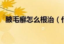 腋毛癬怎么根治（什么東西能殺死腋毛癬）