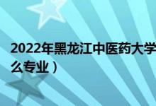 2022年黑龍江中醫(yī)藥大學(xué)招生計劃及招生人數(shù)（各省都招什么專業(yè)）