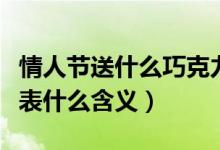 情人節(jié)送什么巧克力（情人節(jié)送什么巧克力代表什么含義）