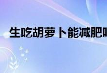 生吃胡蘿卜能減肥嗎（生吃胡蘿卜的危害）