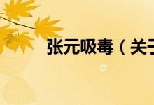 張元吸毒（關(guān)于張元吸毒的介紹）