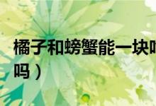 橘子和螃蟹能一塊吃嗎（橘子和螃蟹能一起吃嗎）