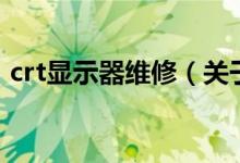 crt顯示器維修（關(guān)于crt顯示器維修的介紹）