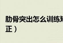 肋骨突出怎么訓(xùn)練矯正（肋骨突出怎么訓(xùn)練矯正）