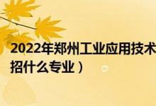 2022年鄭州工業(yè)應(yīng)用技術(shù)學(xué)院招生計(jì)劃及招生人數(shù)（各省都招什么專業(yè)）