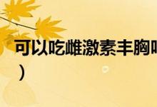 可以吃雌激素豐胸嗎（女性吃雌激素能豐胸嗎）