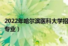 2022年哈爾濱醫(yī)科大學招生計劃及招生人數(shù)（各省都招什么專業(yè)）