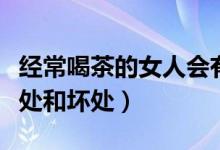 經(jīng)常喝茶的女人會(huì)有哪些變化（經(jīng)常喝茶的好處和壞處）