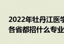 2022年牡丹江醫(yī)學院招生計劃及招生人數(shù)（各省都招什么專業(yè)）