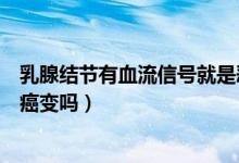 乳腺結(jié)節(jié)有血流信號(hào)就是惡性么（乳腺結(jié)節(jié)有血流信號(hào)就是癌變嗎）