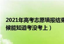 2021年高考志愿填報結束了嗎（2022高考報完志愿什么時候能知道考沒考上）