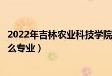 2022年吉林農(nóng)業(yè)科技學(xué)院招生計(jì)劃及招生人數(shù)（各省都招什么專業(yè)）