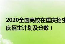 2020全國(guó)高校在重慶招生計(jì)劃（2022年全國(guó)各大高校在重慶招生計(jì)劃及分?jǐn)?shù)）