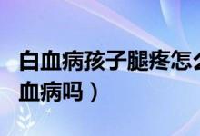 白血病孩子腿疼怎么回事（孩子經(jīng)常腿疼是白血病嗎）
